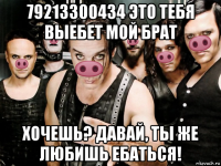 79213300434 это тебя выебет мой брат хочешь? давай, ты же любишь ебаться!