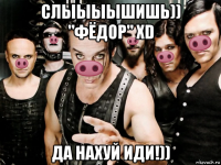 слыыыышишь)) "фёдор" xd да нахуй иди!))