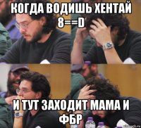 когда водишь хентай 8==d и тут заходит мама и фбр