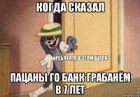 когда сказал пацаны го банк грабанём в 7 лет