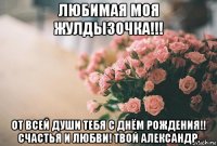 любимая моя жулдызочка!!! от всей души тебя с днём рождения!! счастья и любви! твой александр.