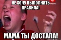 не хочу выполнять правила! мама ты достала!