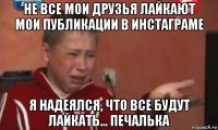 не все мои друзья лайкают мои публикации в инстаграме я надеялся, что все будут лайкать... печалька