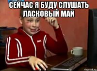 сейчас я буду слушать ласковый май 