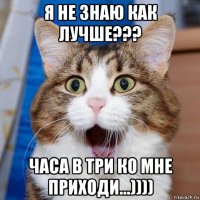 я не знаю как лучше??? часа в три ко мне приходи...))))