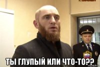  ты глупый или что-то??