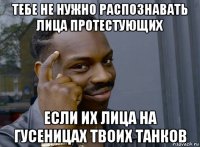 тебе не нужно распознавать лица протестующих если их лица на гусеницах твоих танков