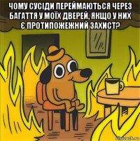 чому сусіди переймаються через багаття у моїх дверей, якщо у них є протипожежний захист? 