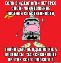 если в идеологии нет трех слов - уничтожение частной собственности, значит это не идеология, а возгласы "за всё хорошее против всего плохого"!