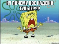 ну почему все надежи тупые??? 