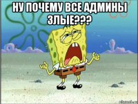 ну почему все админы злые??? 