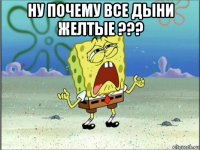 ну почему все дыни желтые ??? 