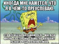 иногда мне кажется, что я в чём-то преуспеваю. это всё не так. на самом деле - мне всю жизнь со стороны грамотно внушают разного рода полную хуйню.