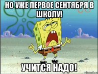 но уже первое сентября в школу! учится надо!