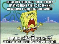 ненавижу себя за то что я не могу найти общий язык со своими друзьями и одноклассниками!!! ненавижу, когда на меня кто-то злиться за тупость и забывчивость!!!