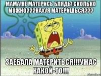 мама!не матерись блядь! сколько можно???нахуя материшься??? заебала материться!!!ужас какой-то!!!