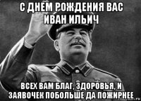 с днем рождения вас иван ильич всех вам благ, здоровья, и заявочек побольше да пожирнее