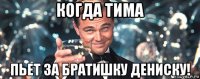 когда тима пьет за братишку дениску!