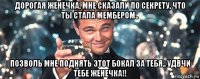 дорогая женечка, мне сказали по секрету, что ты стала мембером.. позволь мне поднять этот бокал за тебя.. удвчи тебе женечка!!