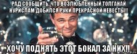 рад сообщить, что возлюбленный толганай нурислам добился руки прекрасной невесты!! хочу поднять этот бокал за них!!