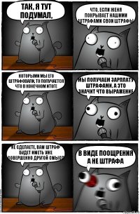 так, я тут подумал, что, если женя покрывает нашими штрафами свои штрафы которыми мы его штрафовали, то получается что в конечном итоге мы получаем зарплату штрафами, а это значит что выражение "не сделаете, вам штраф" будет иметь уже совершенно другой смысл в виде поощрения а не штрафа