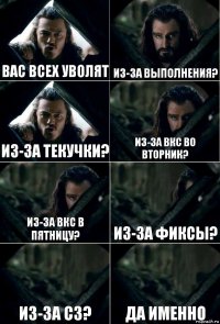 Вас всех уволят Из-за выполнения? Из-за текучки? Из-за ВКС во вторник? Из-за ВКС в пятницу? Из-за фиксы? Из-за СЗ? Да именно