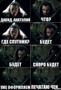 Давид, Анатолий Что? Где спутник? Будет Будет Скоро будет Уже оформляем Печатаю чек...