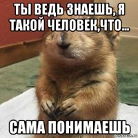 ты ведь знаешь, я такой человек,что... сама понимаешь