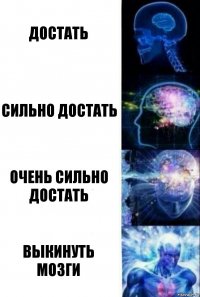 Достать Сильно достать Очень сильно достать Выкинуть мозги