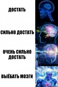 Достать Сильно достать Очень сильно достать Выёбать мозги