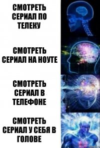 Смотреть сериал по телеку Смотреть сериал на ноуте Смотреть сериал в телефоне Смотреть сериал у себя в голове