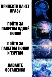 Принести пакет сразу Пойти за пакетом одной Гюнай Пойти за пакетом Гюнай и Тургаю Давайте останемся