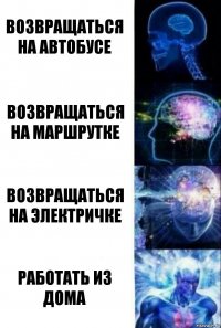 возвращаться на автобусе возвращаться на маршрутке возвращаться на электричке работать из дома