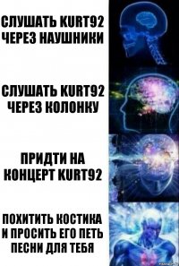 Слушать KURT92 через наушники Слушать KURT92 через Колонку Придти на концерт KURT92 Похитить Костика и просить его петь песни для тебя