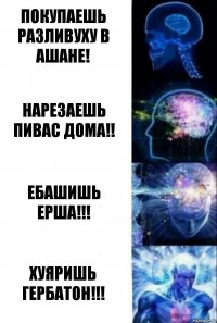 Покупаешь разливуху в АШАНЕ! Нарезаешь пивас дома!! Ебашишь ЕРША!!! Хуяришь ГЕРБАТОН!!!