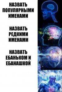 назвать популярными именами назвать редкими именами назвать Ебаньком и Ебанашкой 