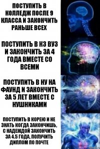 Поступить в колледж после 9 класса и закончить раньше всех Поступить в кз вуз и закончить за 4 года вместе со всеми Поступить в НУ на фаунд и закончить за 5 лет вместе с нушниками Поступить в Корею и не знать когда закончишь, с надеждой закончить за 4.5 года, получить диплом по почте