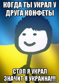 когда ты украл у друга конфеты стоп я украл значит я украина!!!