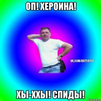 оп! хероина! хы-ххы! спиды!