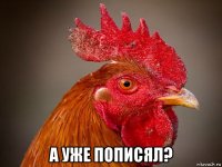  а уже пописял?