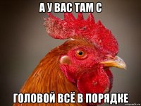 а у вас там с головой всё в порядке