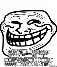  2012 год уже прошел 7 лет назад и "золотое время мемов" давно уже сфидило и вообще навсегда r.i.p. теперь.