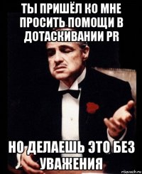 ты пришёл ко мне просить помощи в дотаскивании pr но делаешь это без уважения