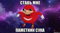 ставь мне паметник сука