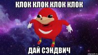 клок клок клок клок дай сэндвич