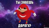 ты знаешь дорогу?