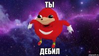 ты дебил