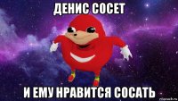 денис сосет и ему нравится сосать