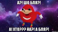 а?! шо бля?! а! хто??? йа?! а бля?!