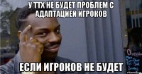 у ттх не будет проблем с адаптацией игроков если игроков не будет